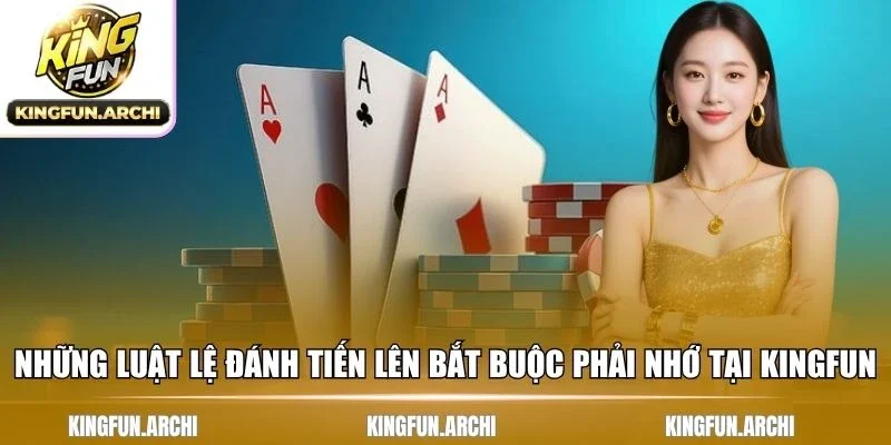 Những luật lệ đánh tiến lên bắt buộc phải nhớ tại Kingfun