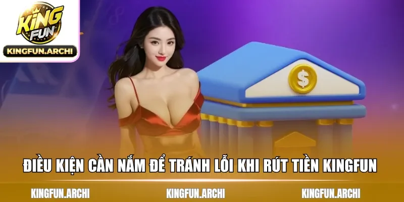 Điều kiện cần nắm để tránh lỗi khi rút tiền Kingfun 