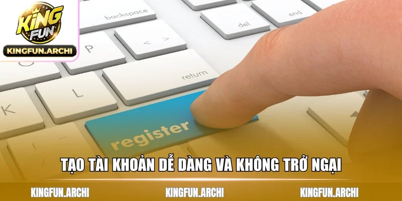 Tạo tài khoản dễ dàng và không trở ngại